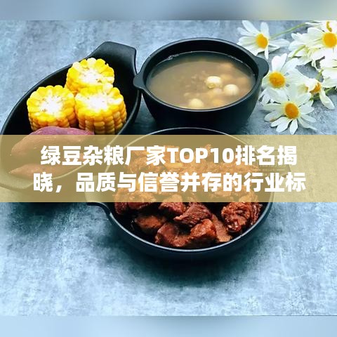绿豆杂粮厂家TOP10排名揭晓，品质与信誉并存的行业标杆