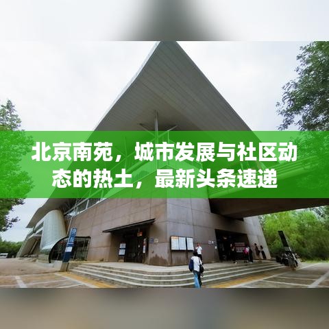 北京南苑，城市发展与社区动态的热土，最新头条速递