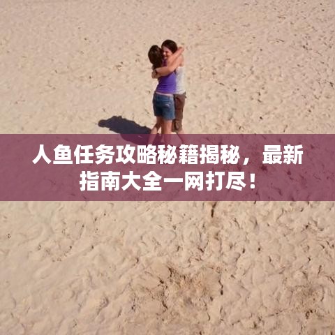 人鱼任务攻略秘籍揭秘，最新指南大全一网打尽！