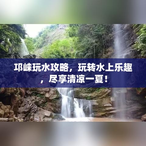 邛崃玩水攻略，玩转水上乐趣，尽享清凉一夏！