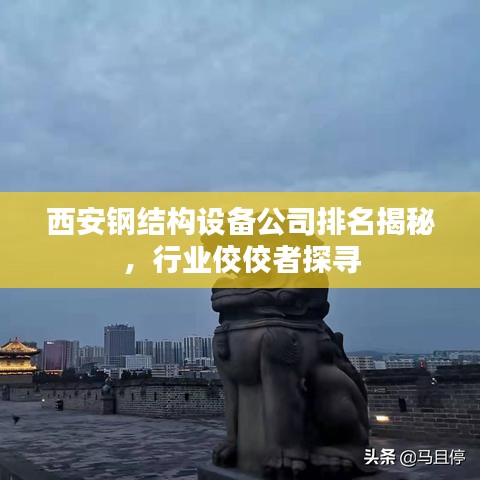西安钢结构设备公司排名揭秘，行业佼佼者探寻