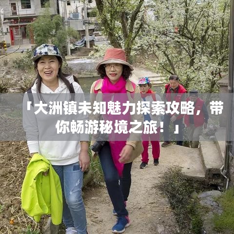 「大洲镇未知魅力探索攻略，带你畅游秘境之旅！」