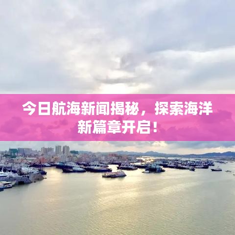 今日航海新闻揭秘，探索海洋新篇章开启！