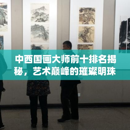 中西国画大师前十排名揭秘，艺术巅峰的璀璨明珠，谁登榜首？