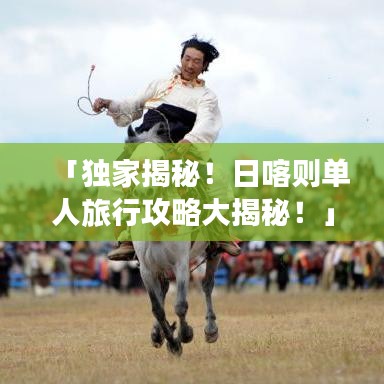 「独家揭秘！日喀则单人旅行攻略大揭秘！」