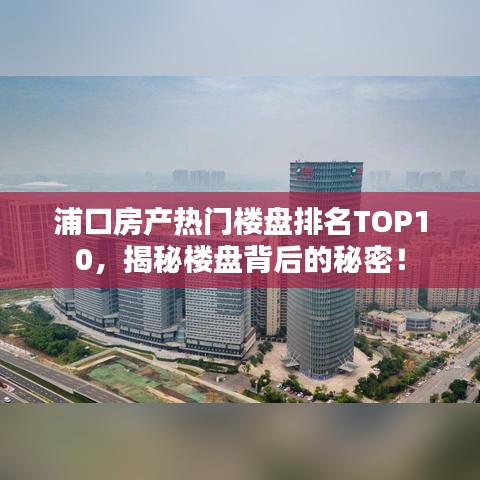 浦口房产热门楼盘排名TOP10，揭秘楼盘背后的秘密！