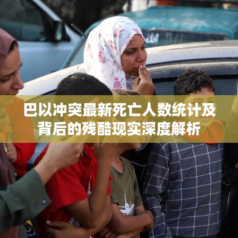 巴以冲突最新死亡人数统计及背后的残酷现实深度解析