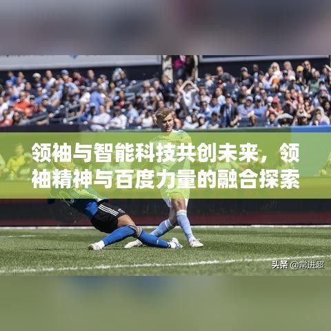 领袖与智能科技共创未来，领袖精神与百度力量的融合探索