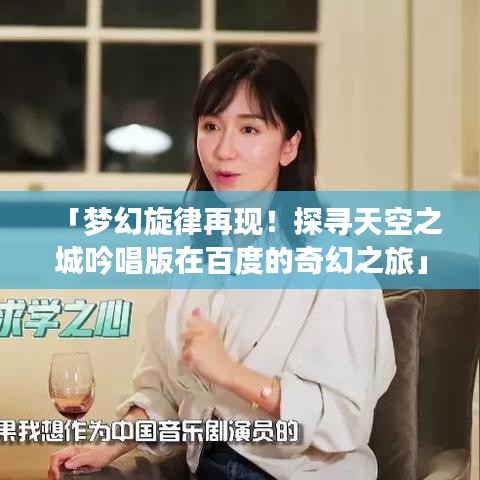 「梦幻旋律再现！探寻天空之城吟唱版在百度的奇幻之旅」