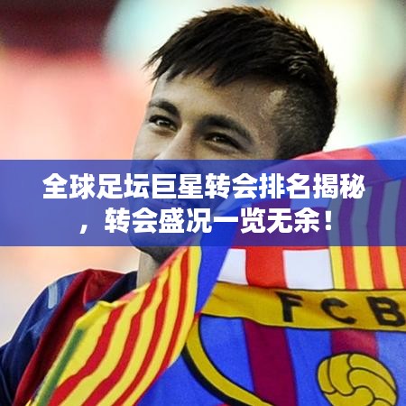 全球足坛巨星转会排名揭秘，转会盛况一览无余！