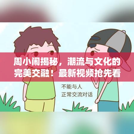 周小闹揭秘，潮流与文化的完美交融！最新视频抢先看！