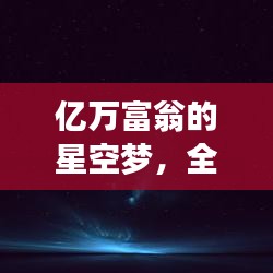 亿万富翁的星空梦，全球最贵私人卫星排名揭秘