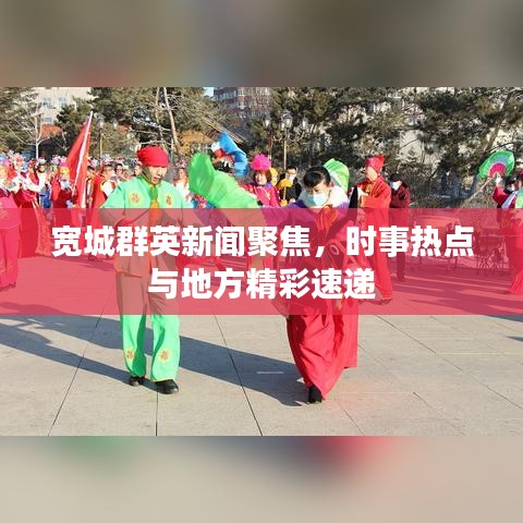 宽城群英新闻聚焦，时事热点与地方精彩速递