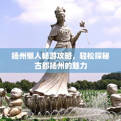 扬州懒人畅游攻略，轻松探秘古都扬州的魅力