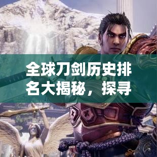 全球刀剑历史排名大揭秘，探寻刀剑文化巅峰之作的魅力与传奇