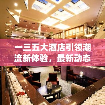 一三五大酒店引领潮流新体验，最新动态揭秘！
