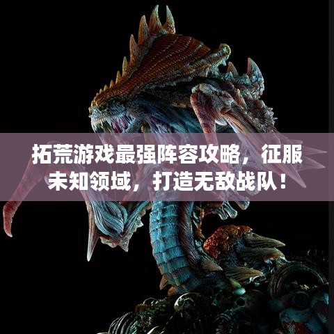 拓荒游戏最强阵容攻略，征服未知领域，打造无敌战队！