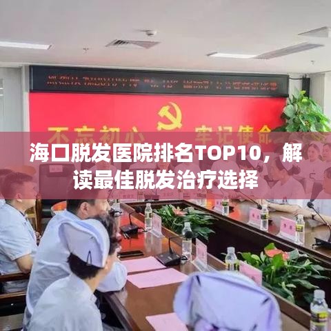 海口脱发医院排名TOP10，解读最佳脱发治疗选择