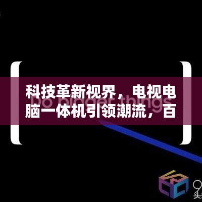 科技革新视界，电视电脑一体机引领潮流，百度带你领略精彩世界！