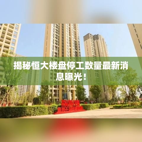 揭秘恒大楼盘停工数量最新消息曝光！