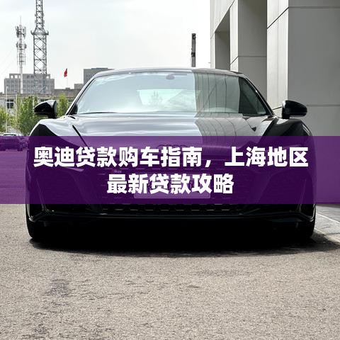 奥迪贷款购车指南，上海地区最新贷款攻略