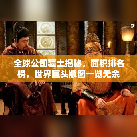 全球公司疆土揭秘，面积排名榜，世界巨头版图一览无余