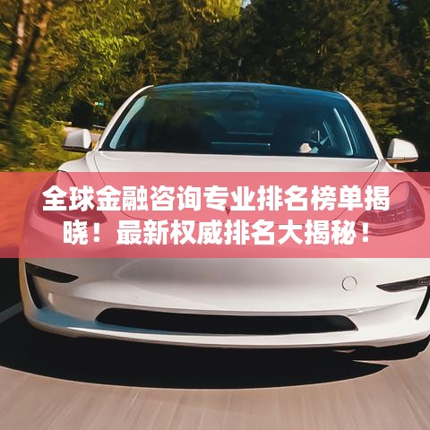 全球金融咨询专业排名榜单揭晓！最新权威排名大揭秘！