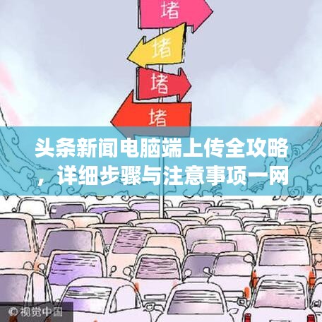 头条新闻电脑端上传全攻略，详细步骤与注意事项一网打尽！