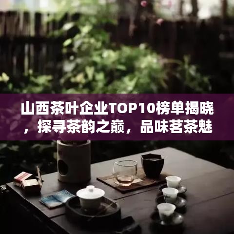 山西茶叶企业TOP10榜单揭晓，探寻茶韵之巅，品味茗茶魅力！
