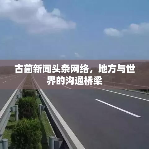 古蔺新闻头条网络，地方与世界的沟通桥梁
