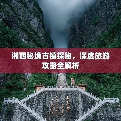 湘西秘境古镇探秘，深度旅游攻略全解析