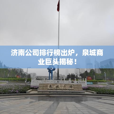 济南公司排行榜出炉，泉城商业巨头揭秘！