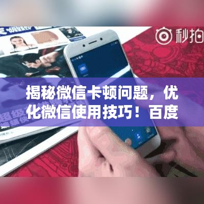 揭秘微信卡顿问题，优化微信使用技巧！百度助你轻松玩转微信！