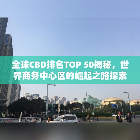 全球CBD排名TOP 50揭秘，世界商务中心区的崛起之路探索