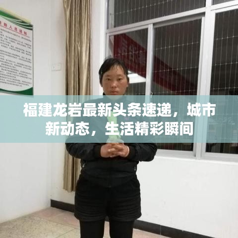 福建龙岩最新头条速递，城市新动态，生活精彩瞬间