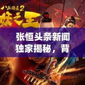 张恒头条新闻独家揭秘，背后的故事浮出水面