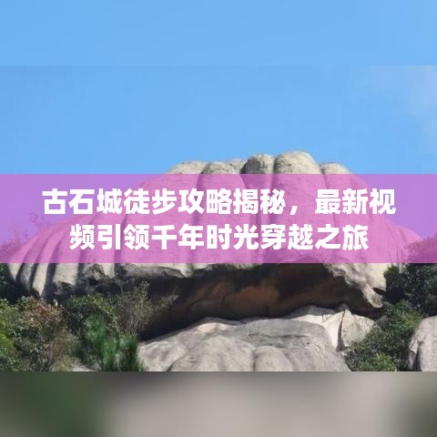 古石城徒步攻略揭秘，最新视频引领千年时光穿越之旅