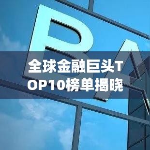 全球金融巨头TOP10榜单揭晓，影响力震撼全球！