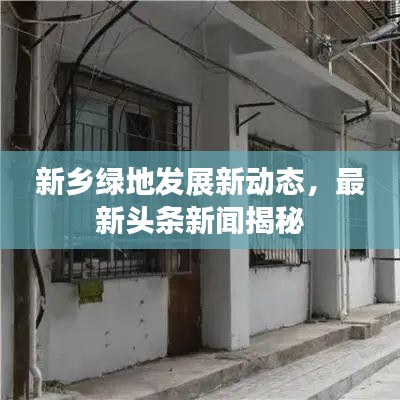 新乡绿地发展新动态，最新头条新闻揭秘