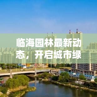 临海园林最新动态，开启城市绿色新篇章