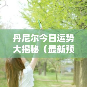 丹尼尔今日运势大揭秘（最新预测）