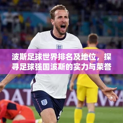 波斯足球世界排名及地位，探寻足球强国波斯的实力与荣誉