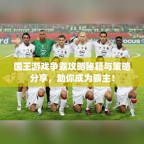 国王游戏争霸攻略秘籍与策略分享，助你成为霸主！