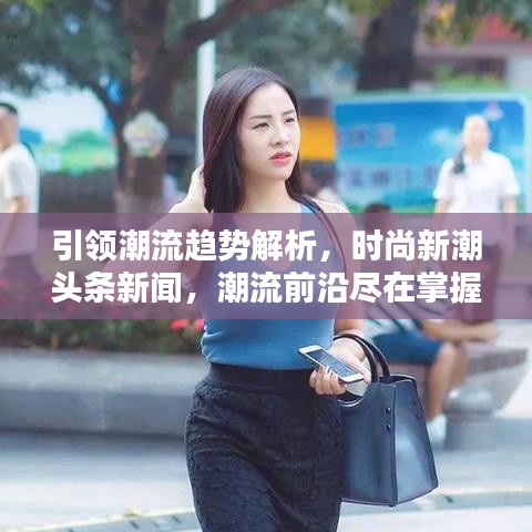 引领潮流趋势解析，时尚新潮头条新闻，潮流前沿尽在掌握