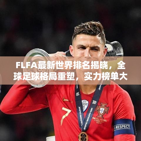 FLFA最新世界排名揭晓，全球足球格局重塑，实力榜单大洗牌！