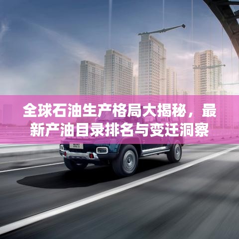 全球石油生产格局大揭秘，最新产油目录排名与变迁洞察