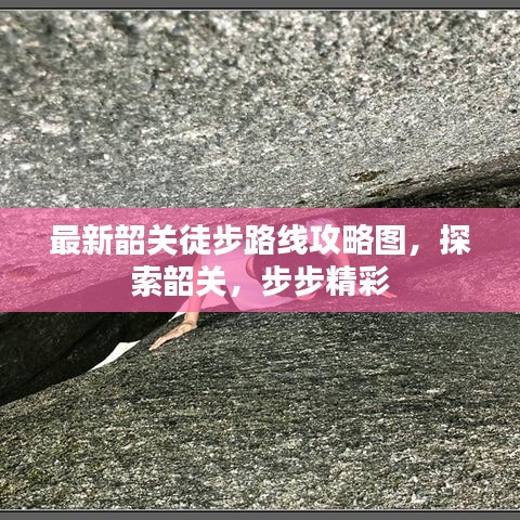 最新韶关徒步路线攻略图，探索韶关，步步精彩