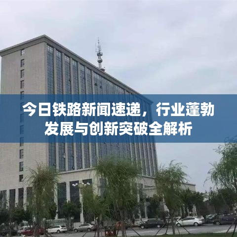 今日铁路新闻速递，行业蓬勃发展与创新突破全解析