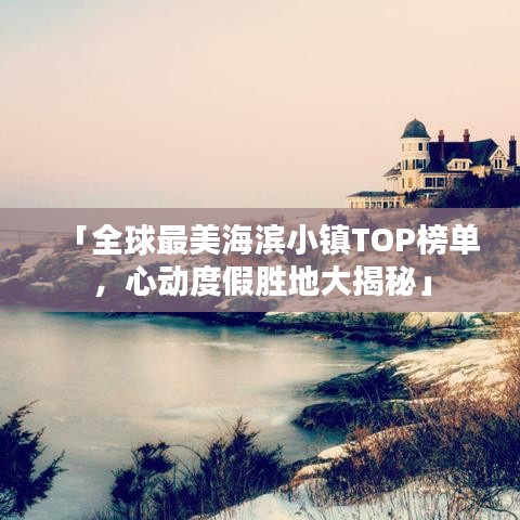 「全球最美海滨小镇TOP榜单，心动度假胜地大揭秘」