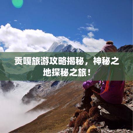 贡嘎旅游攻略揭秘，神秘之地探秘之旅！